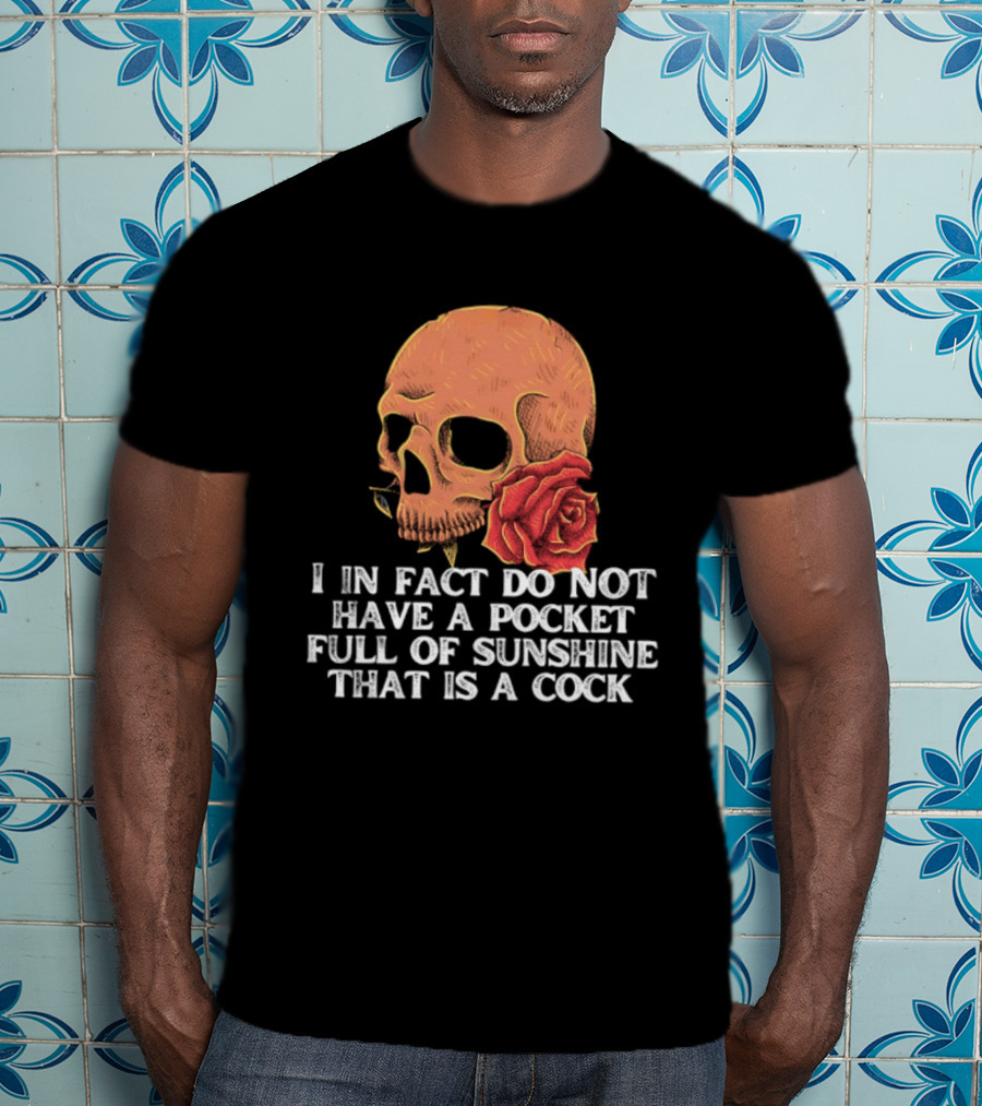 Skull Rose I In Fact Do Not Have A Pocket Full Of Sunshine That Is A Cock T-Shirt