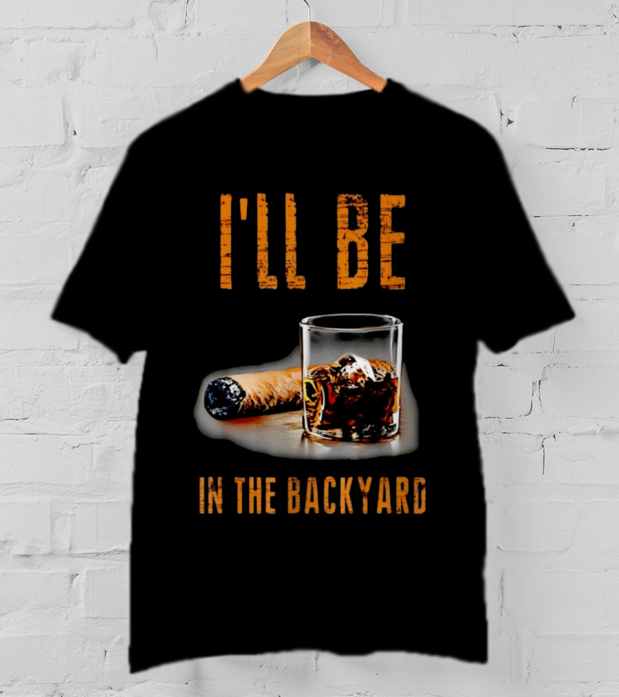 I'll Be In The Backyard With Cigar And Whiskey Glass T-Shirt