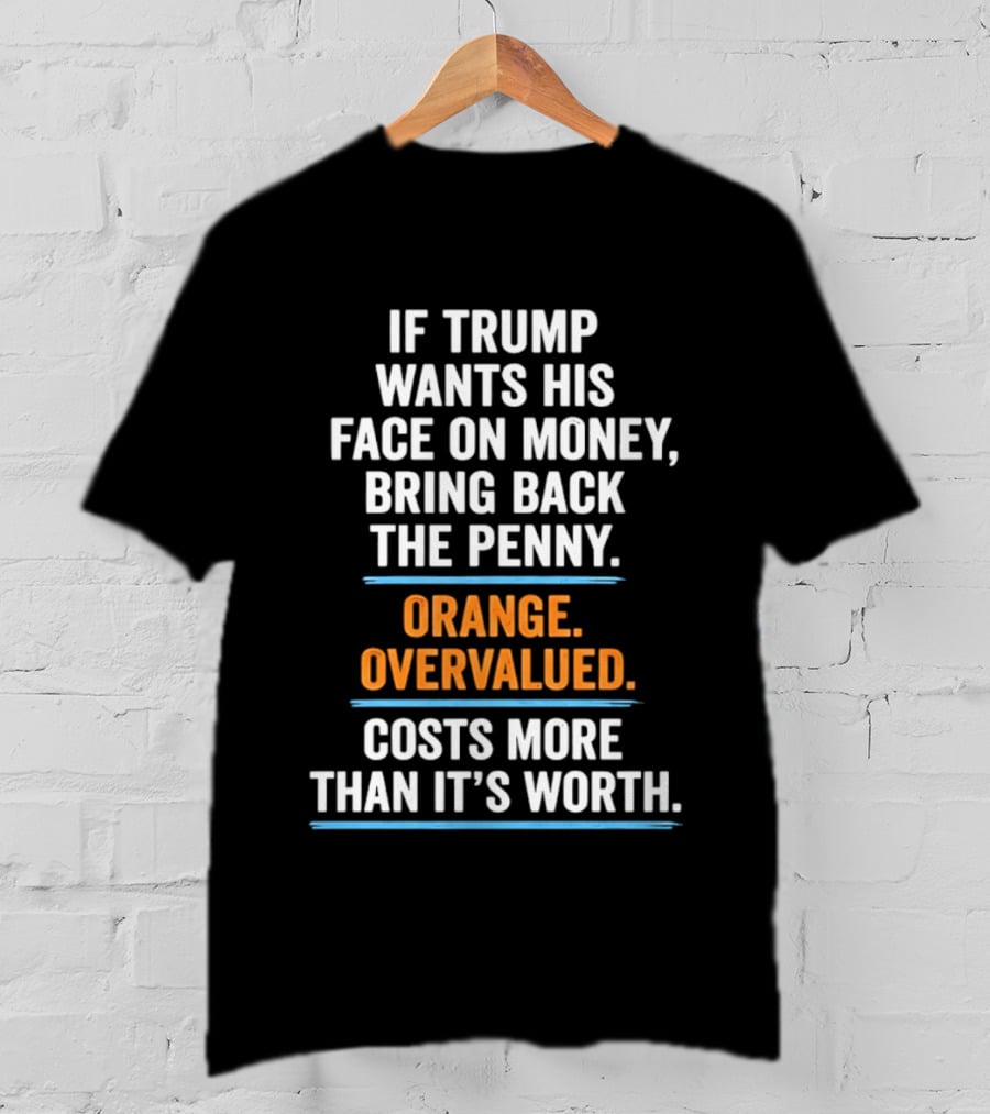 If Trump Wants His Face On Money Bring Back The Penny Orange Overvalued Costs More Than It's Worth T-Shirt