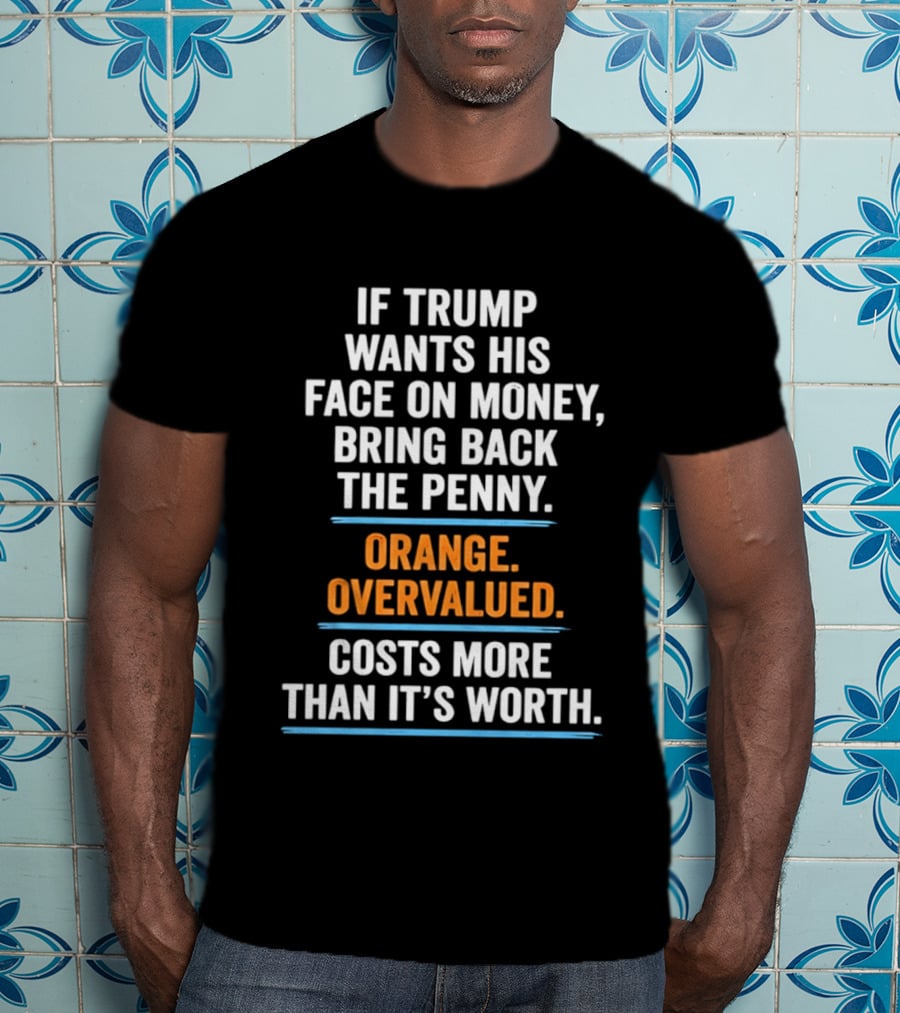 If Trump Wants His Face On Money Bring Back The Penny Orange Overvalued Costs More Than It's Worth T-Shirt