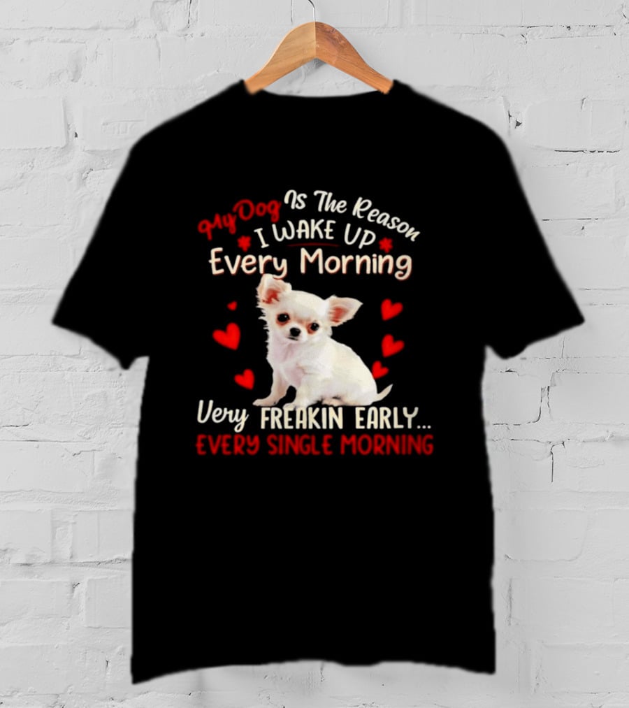 My Dog Is The Reason I Wake Up Every Morning Very Freakin Early Chihuahua Every Single Morning T-Shirt