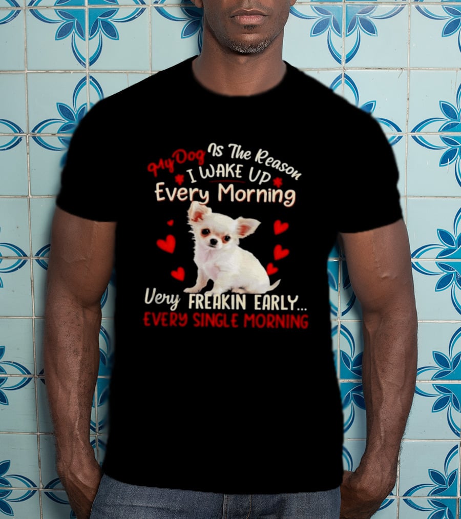 My Dog Is The Reason I Wake Up Every Morning Very Freakin Early Chihuahua Every Single Morning T-Shirt