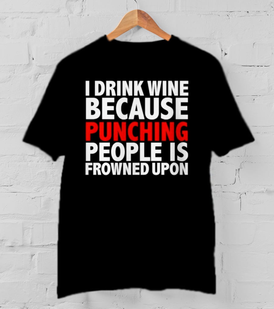I Drink Wine Because Punching People Is Frowned Upon T-Shirt