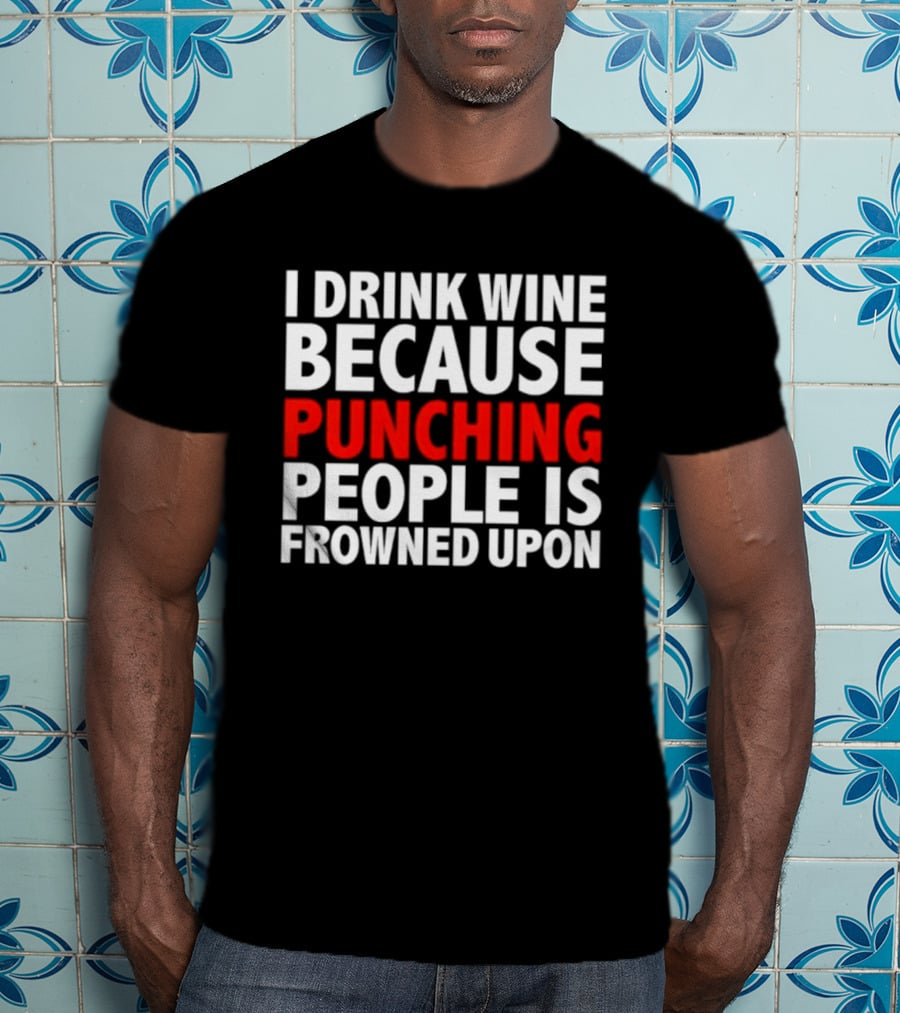 I Drink Wine Because Punching People Is Frowned Upon T-Shirt