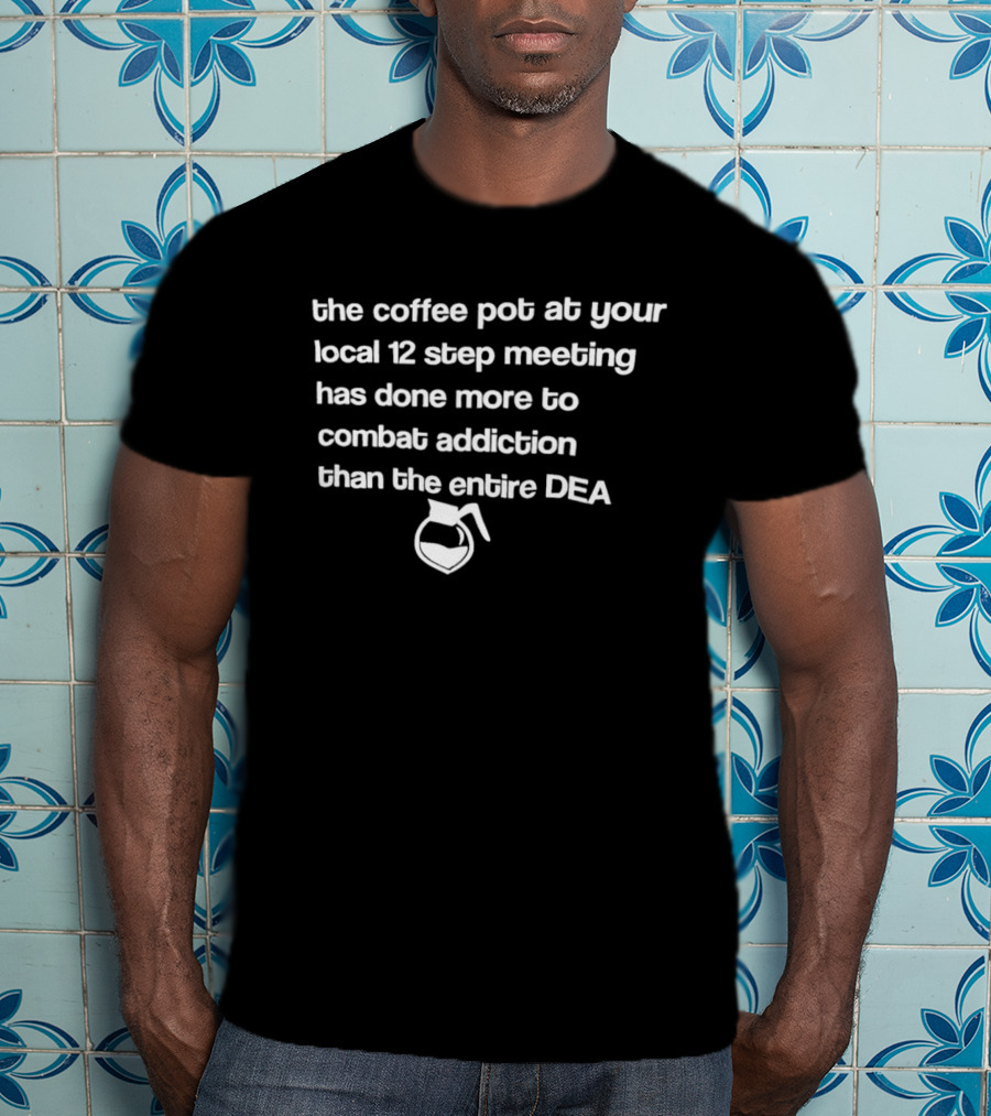 The Coffee Pot At Your Local 12 Step Meeting Has Done More To Combat Addiction Than The Entire DEA T-Shirt