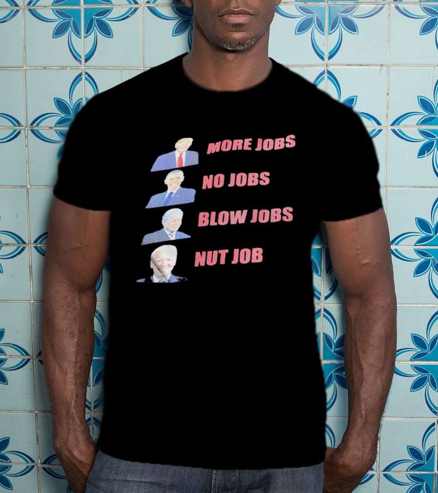 Donald Trump Barack Obama Bill Clinton Joe Biden More Jobs No Jobs Blow Jobs Nut Job T-Shirt