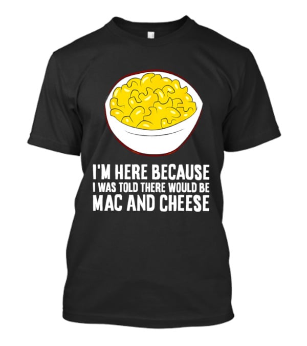 I'm Here Because I Was Told There Would Be Mac And Cheese Bowl T-Shirt