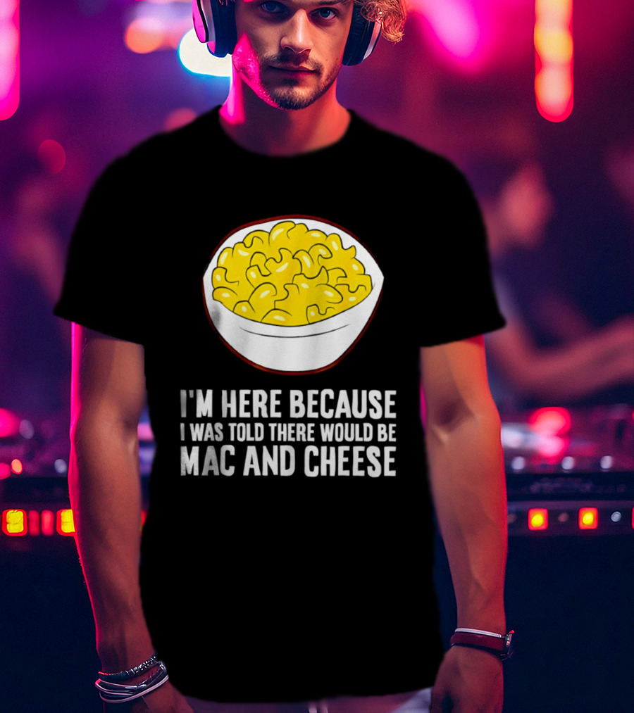 I'm Here Because I Was Told There Would Be Mac And Cheese Bowl T-Shirt