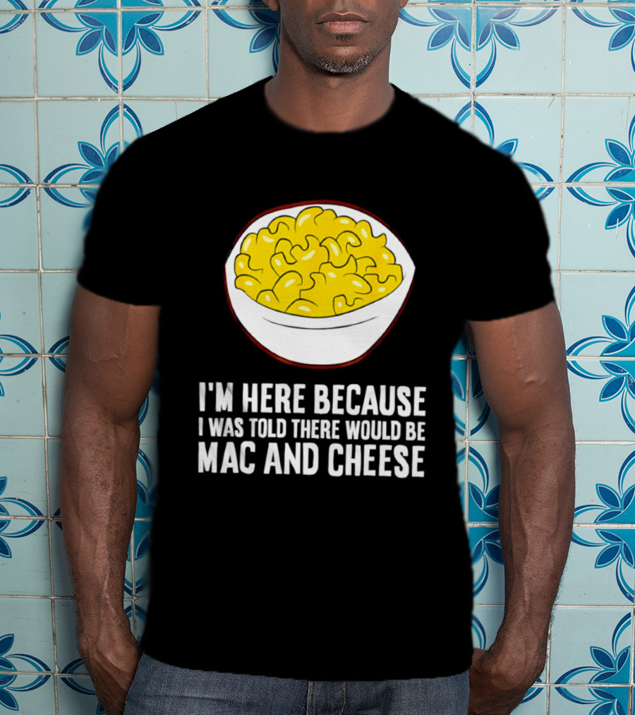 I'm Here Because I Was Told There Would Be Mac And Cheese Bowl T-Shirt
