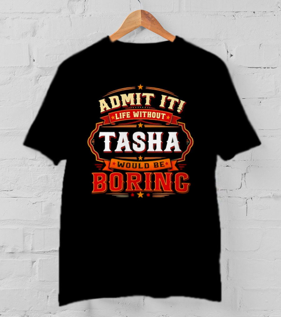 Admit It Life Without Tasha Would Be Boring T-Shirt