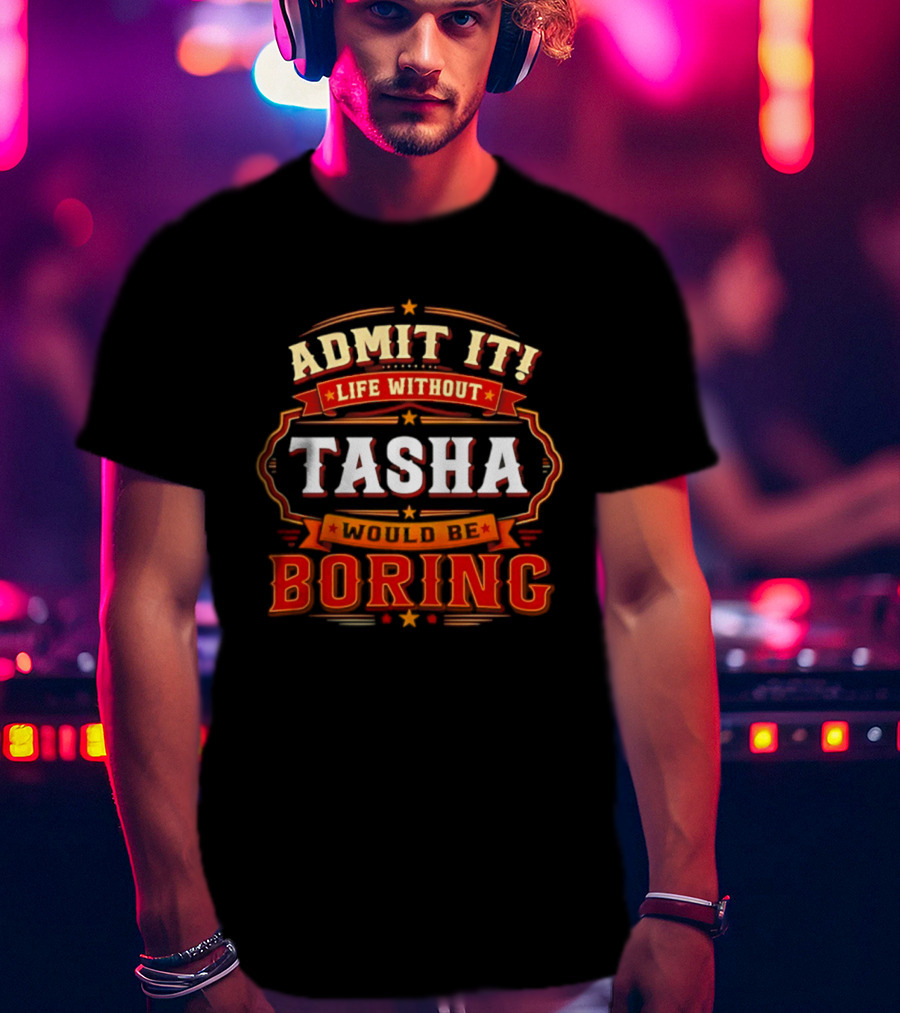 Admit It Life Without Tasha Would Be Boring T-Shirt