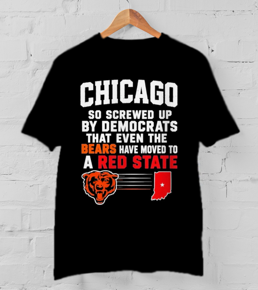 Chicago So Screwed Up By Democrats That Even The Bears Have Moved To A Red State T-Shirt