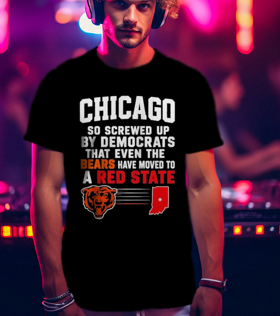 Chicago So Screwed Up By Democrats That Even The Bears Have Moved To A Red State T-Shirt