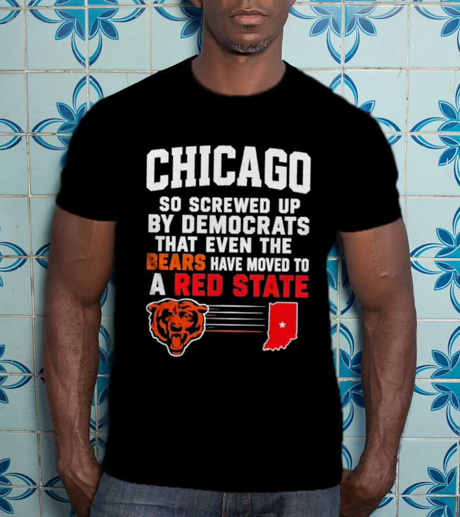 Chicago So Screwed Up By Democrats That Even The Bears Have Moved To A Red State T-Shirt