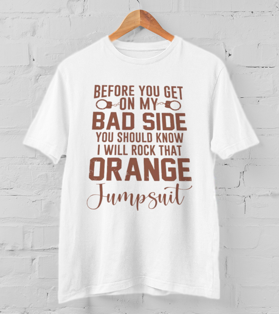 Before You Get On My Bad Side I Will Rock That Orange Jumpsuit T-Shirt