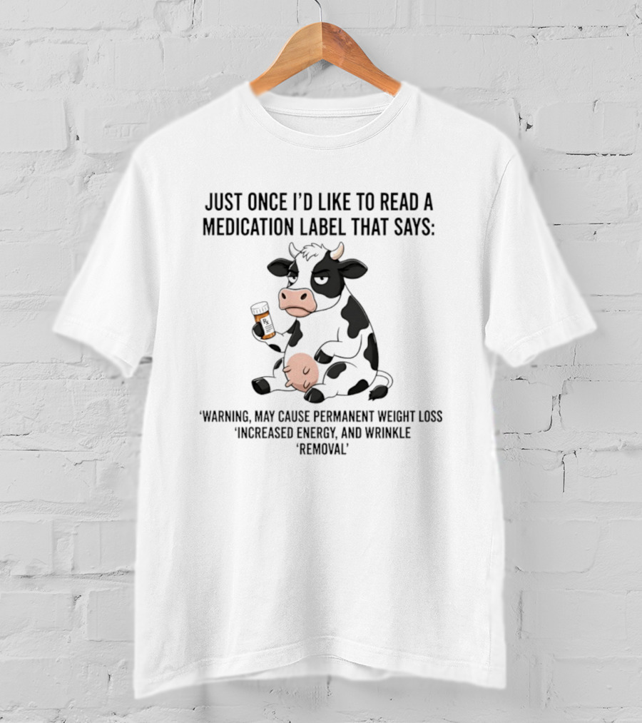 Just Once I'd Like To Read A Medication Label That Says Warning May Cause Permanent Weight Loss Increased Energy And Wrinkle Removal Cow T-Shirt