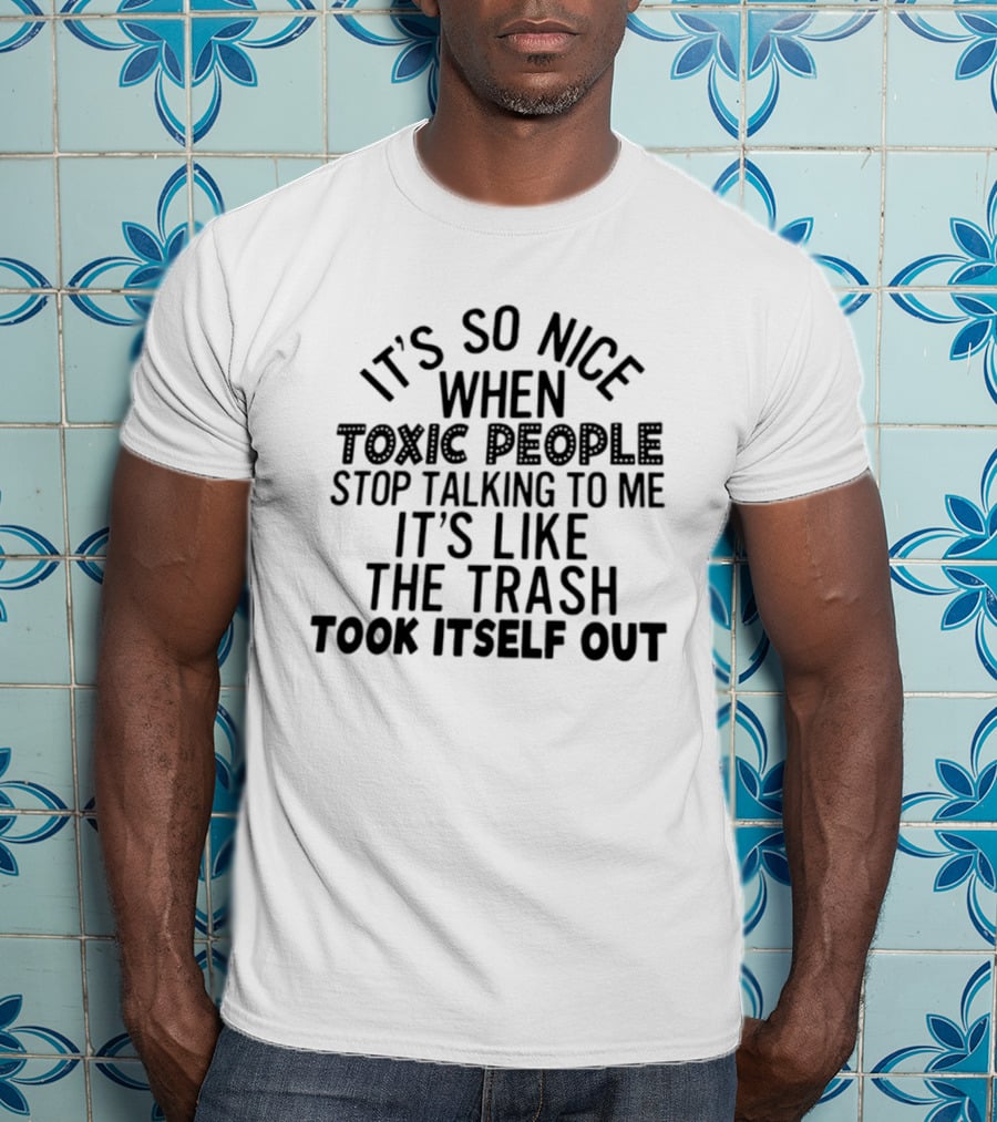 It's So Nice When Toxic People Stop Talking To Me It's Like The Trash Took Itself Out T-Shirt