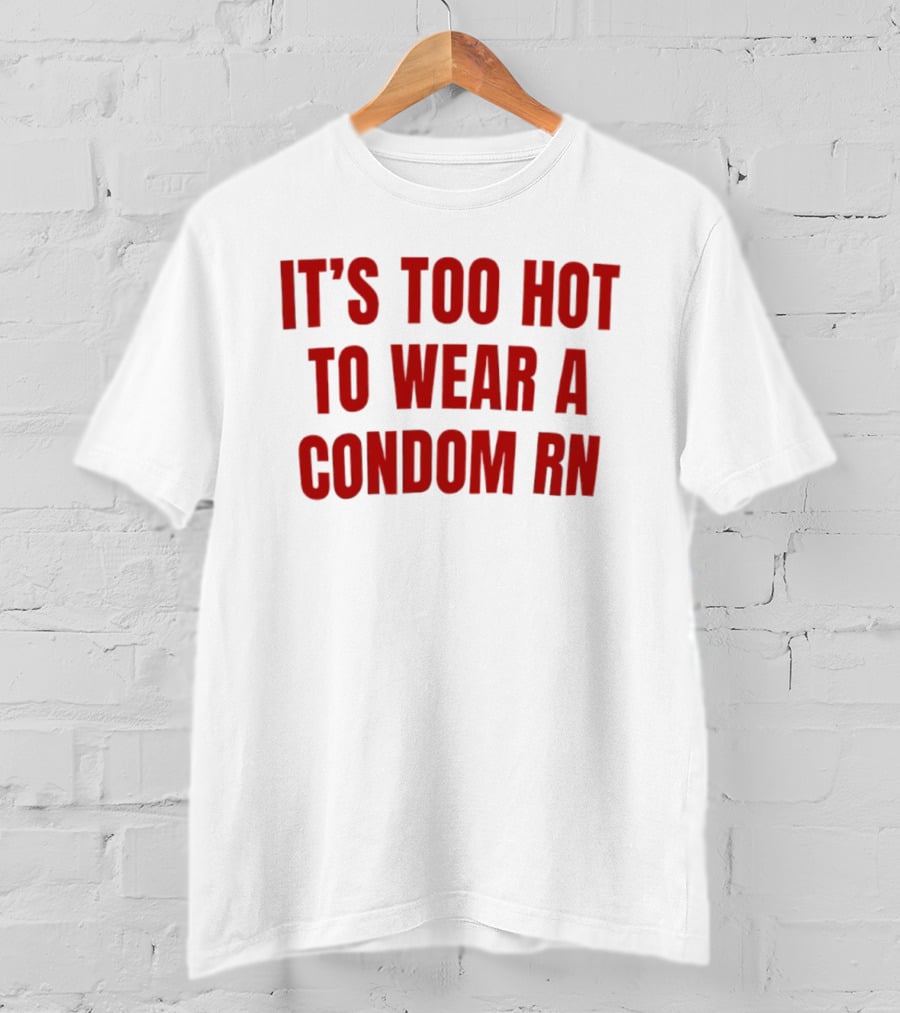It's Too Hot To Wear A Condom Rn T-Shirt