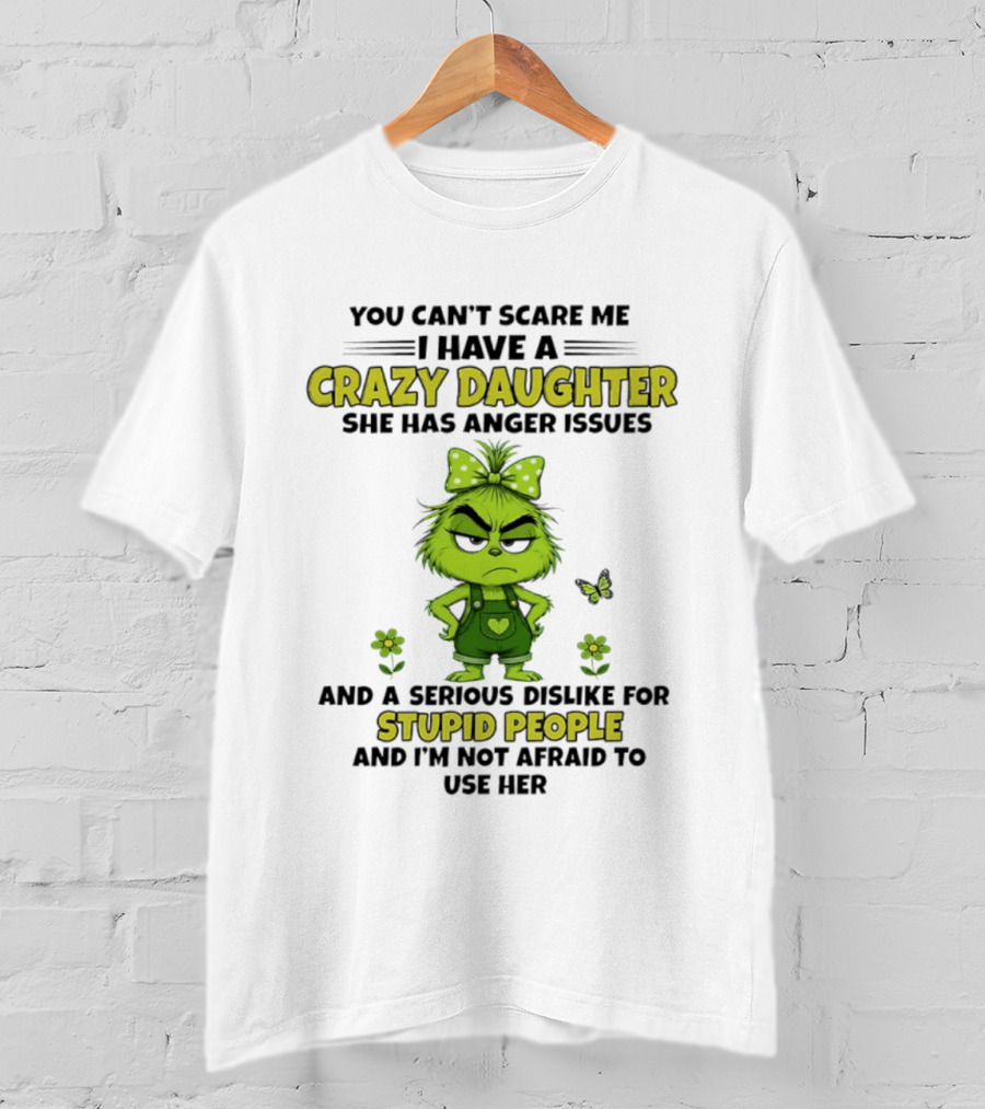 You Can't Scare Me I Have A Crazy Daughter She Has Anger Issues Serious Dislike For Stupid People Not Afraid To Use Her Grinch T-Shirt