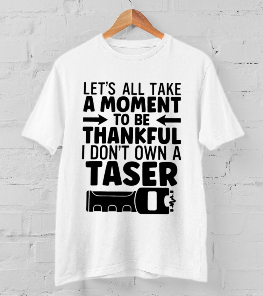 Let's All Take A Moment To Be Thankful I Don't Own A Taser T-Shirt