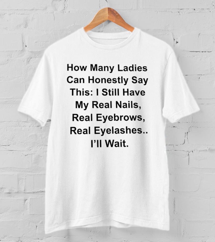 How Many Ladies Can Honestly Say I Still Have My Real Nails Eyebrows Eyelashes I'll Wait T-Shirt