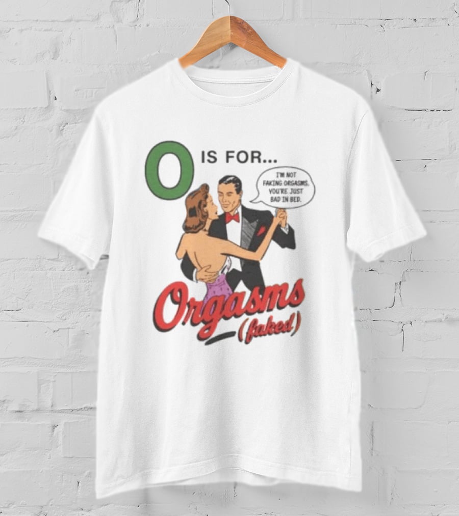 O Is For Orgasm Faked I'm Not Faking Orgasms You're Just Bad In Bed T-Shirt