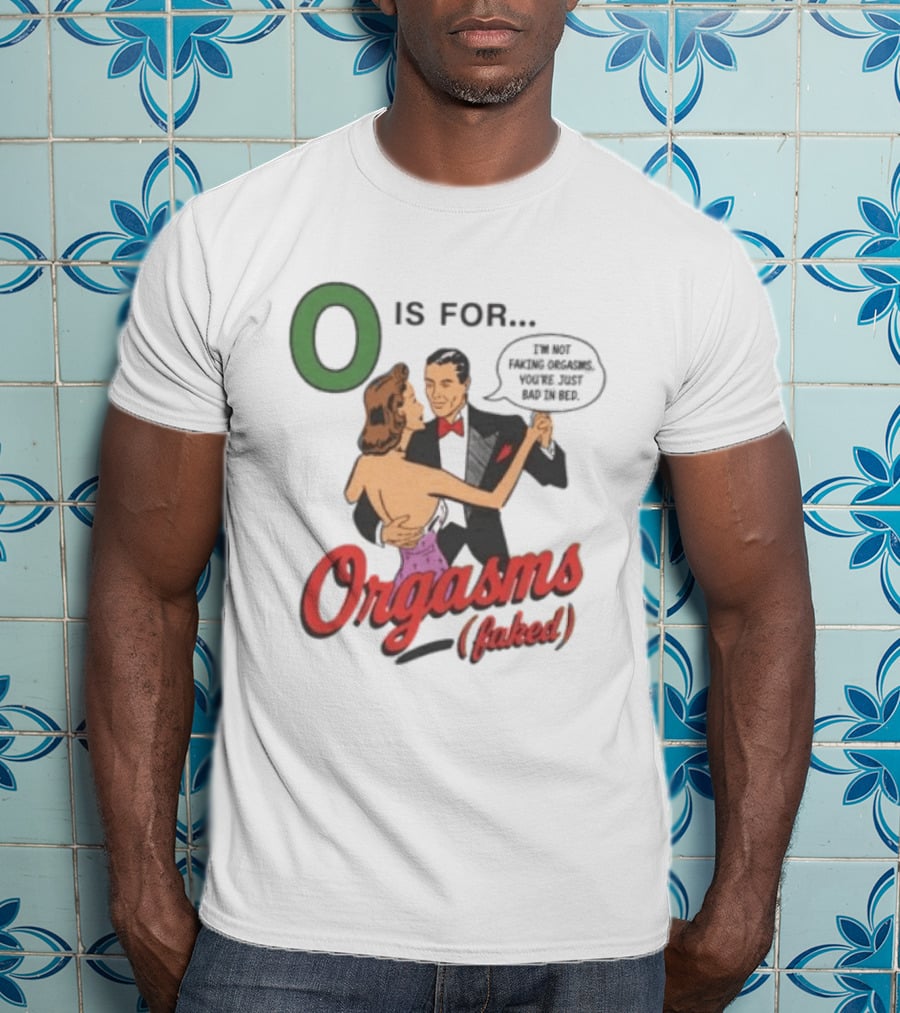 O Is For Orgasm Faked I'm Not Faking Orgasms You're Just Bad In Bed T-Shirt