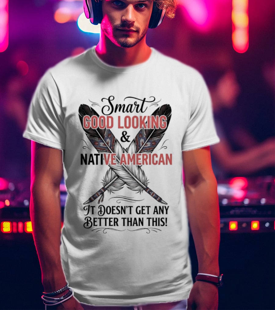 Smart Good Looking Native American It Doesn't Get Any Better Than This T-Shirt