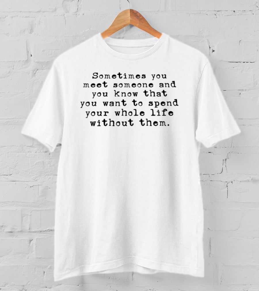 Sometimes You Meet Someone And You Know That You Want To Spend Your Whole Life Without Them T-Shirt