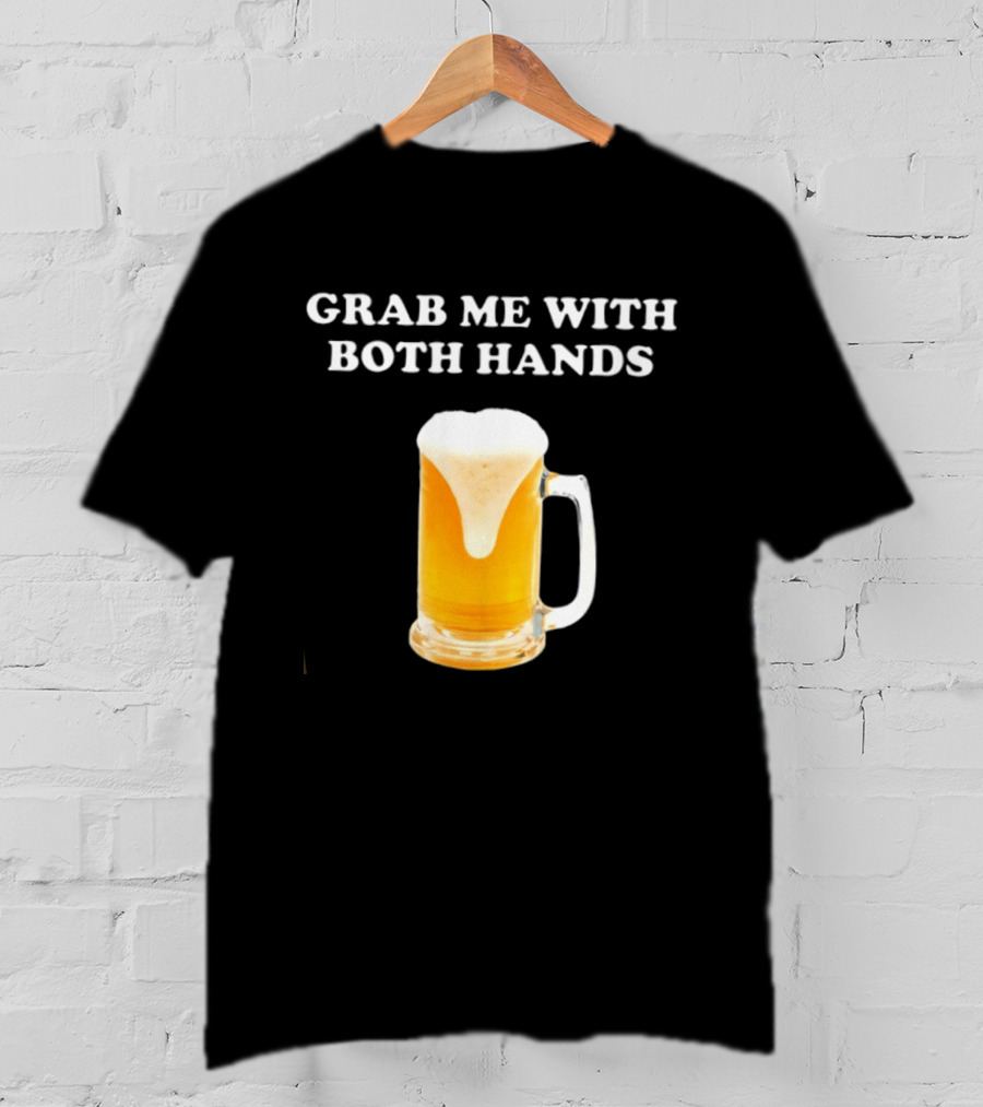 Grab Me With Both Hands Beer Frothy Drink T-Shirt