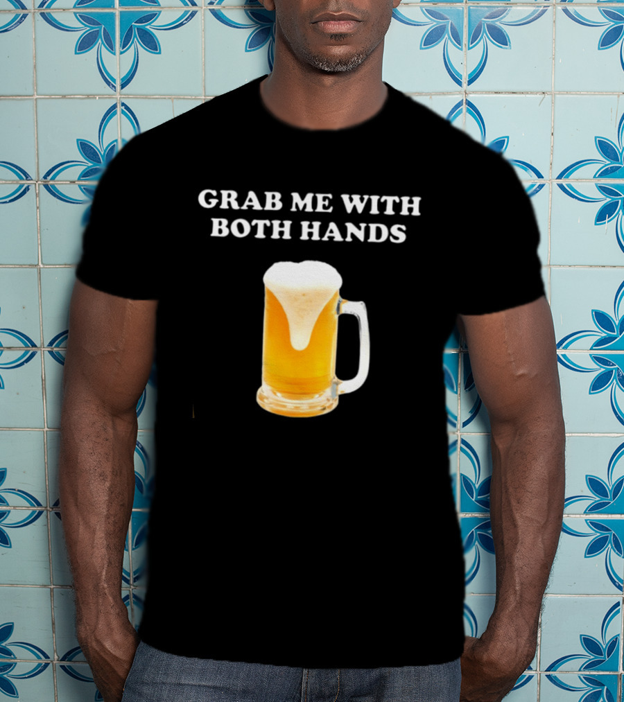 Grab Me With Both Hands Beer Frothy Drink T-Shirt
