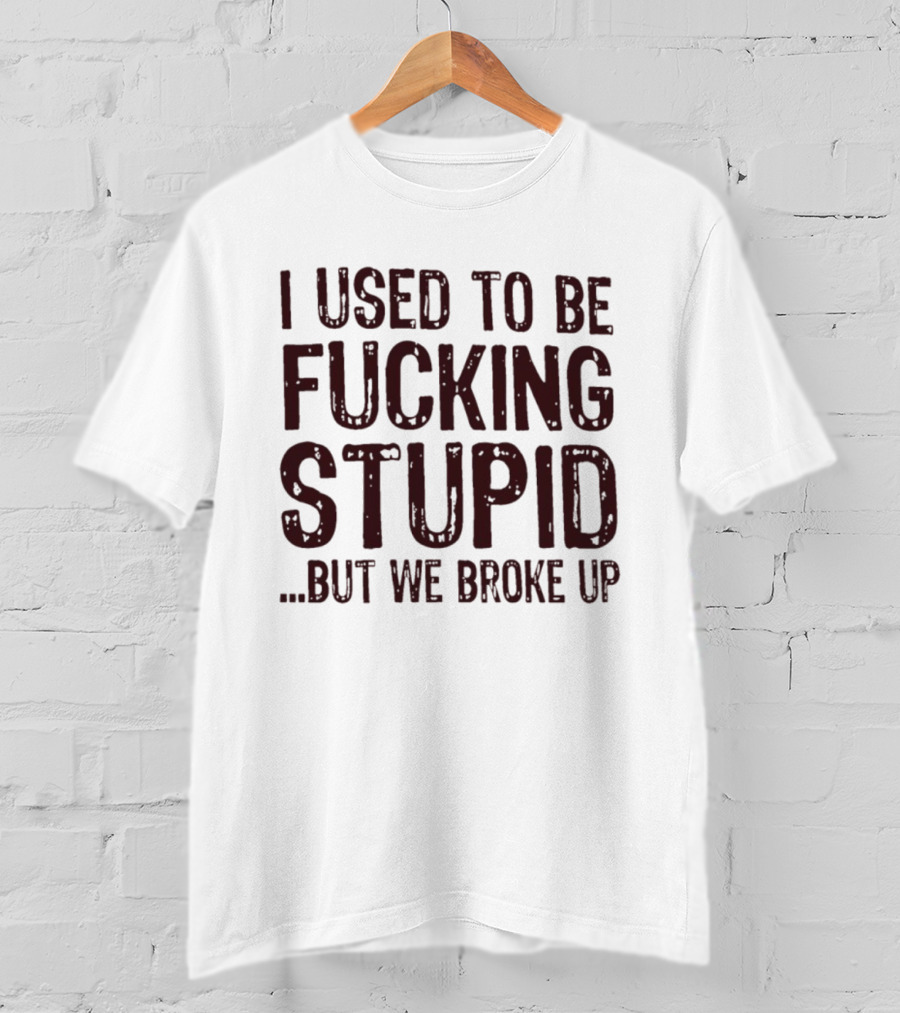 I Used To Be Fucking Stupid But We Broke Up Phrase T-Shirt