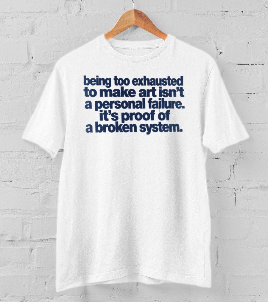 Being Too Exhausted To Make Art Isn't A Personal Failure It's Proof Of A Broken System T-Shirt
