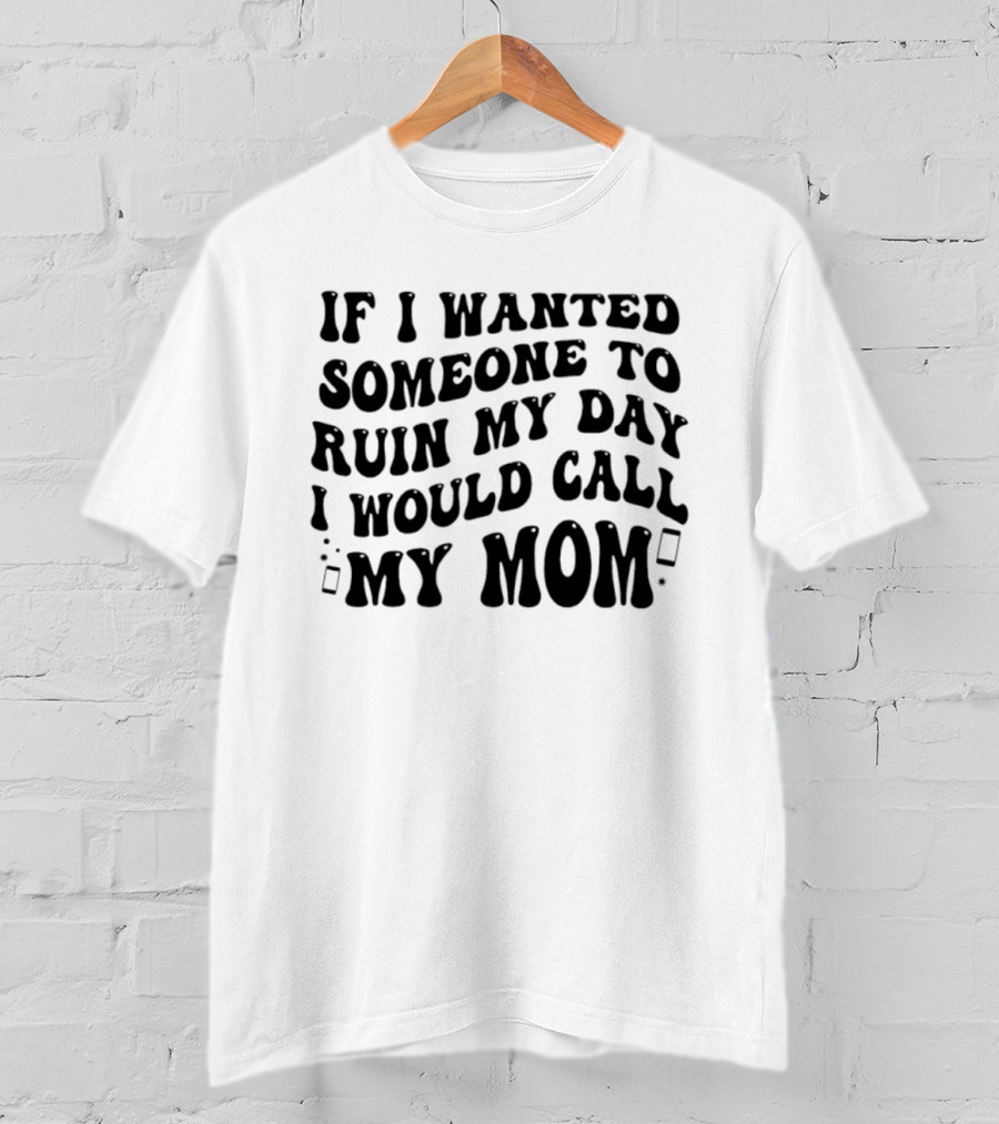 If I Wanted Someone To Ruin My Day I Would Call My Mom T-Shirt