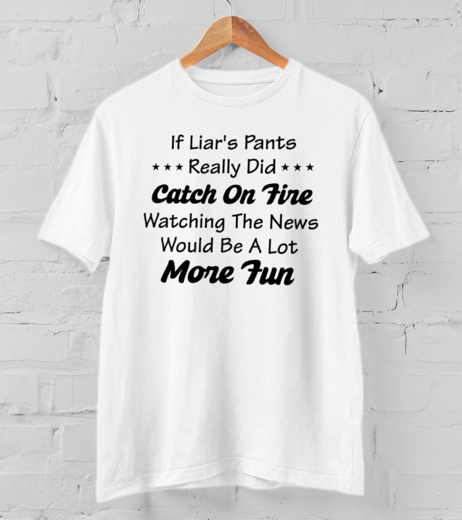 If Liar's Pants Really Did Catch On Fire Ing The News Would Be A Lot More Fun T-Shirt