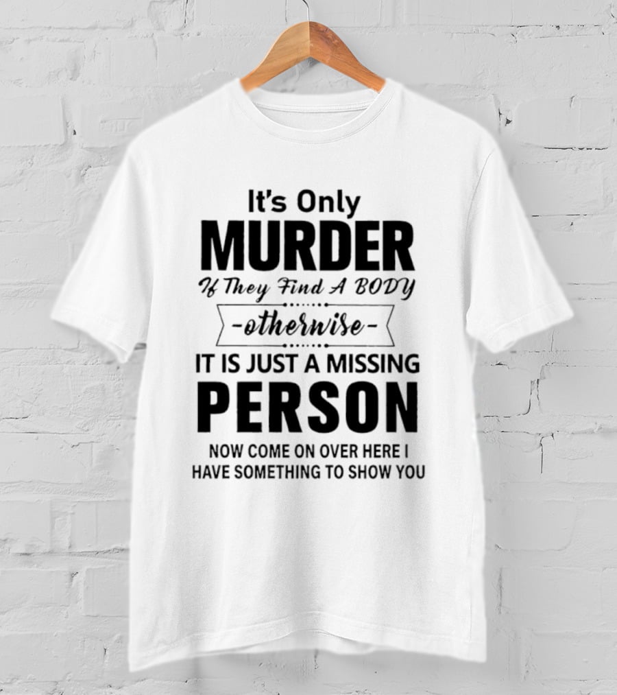 It's Only Murder If They Find A Body Otherwise It Is Just A Missing Person Now Come On Over Here I Have Something To Show You T-Shirt