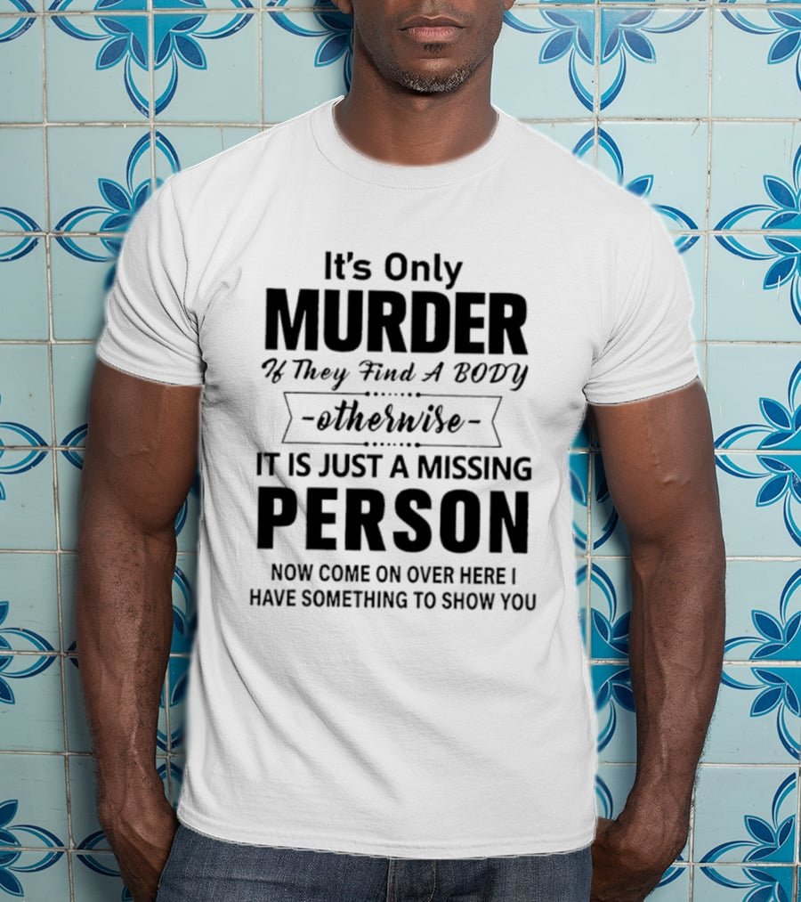 It's Only Murder If They Find A Body Otherwise It Is Just A Missing Person Now Come On Over Here I Have Something To Show You T-Shirt