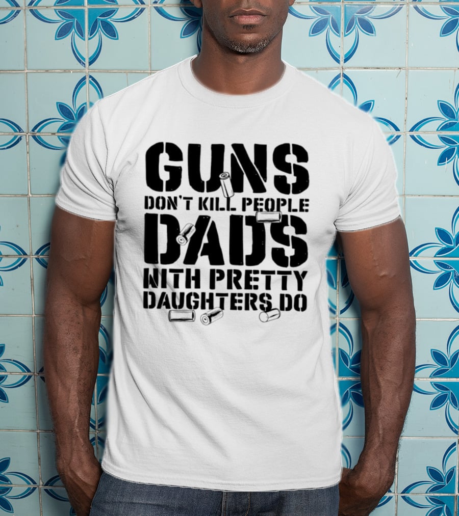 Guns Don't Kill People Dads With Pretty Daughters Do Bullet Casings T-Shirt