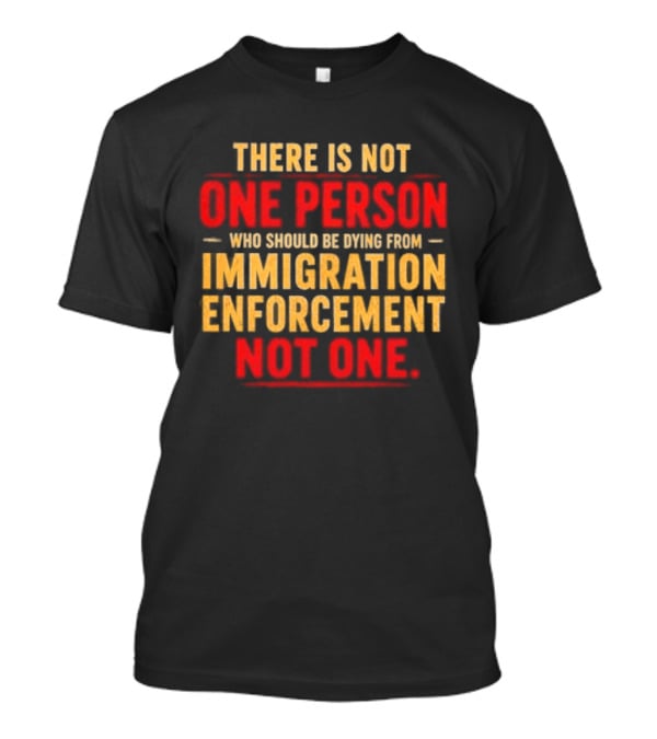 There Is Not One Person Dying From Immigration Enforcement Not One T-Shirt