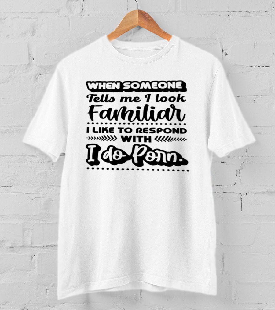 When Someone Tells Me I Look Familiar I Do Porn Response T-Shirt