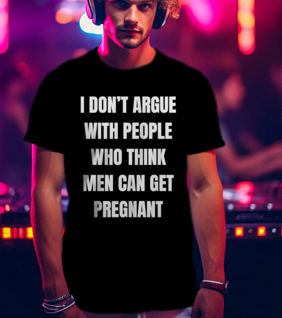 I Don't Argue With People Who Think Men Can Get Pregnant T-Shirt