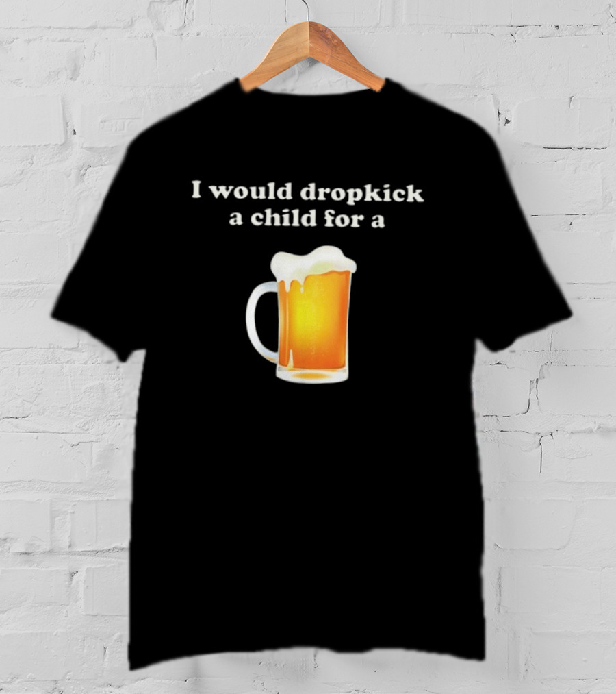 I Would Dropkick A Child For A Beer Drink Humor T-Shirt