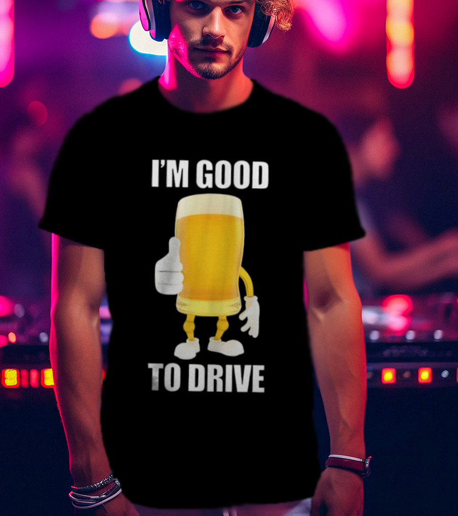 I'm Good To Drive Beer Glass Thumbs Up Drinking Humor T-Shirt