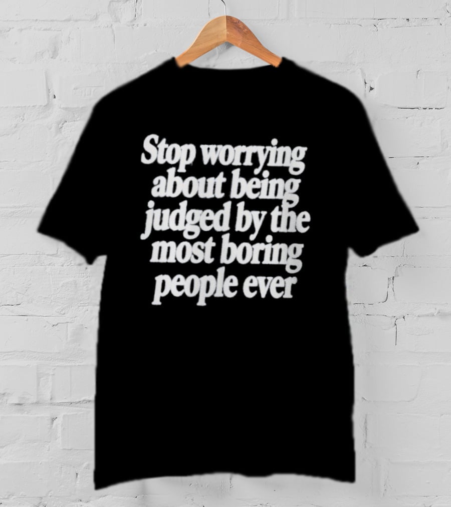 Stop Worrying About Being Judged By The Most Boring People Ever Quirky Attitude T-Shirt