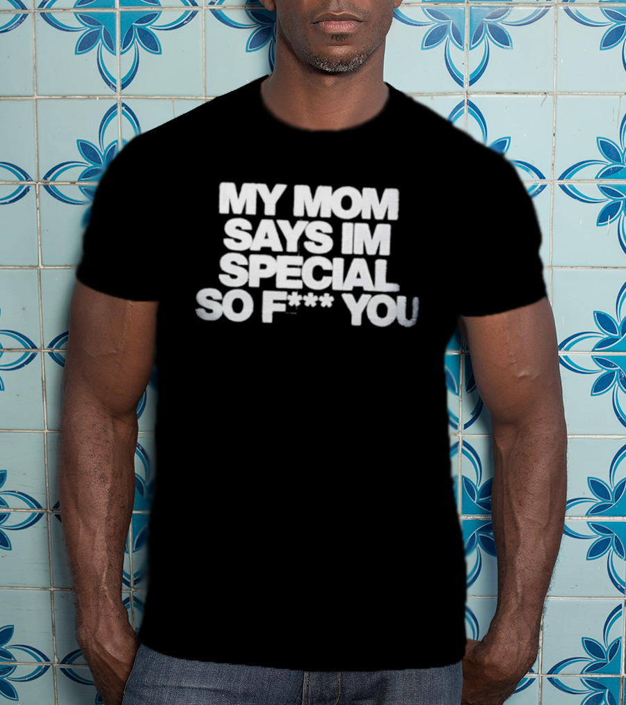 My Mom Says I'm Special So F You Funny Sarcastic T-Shirt