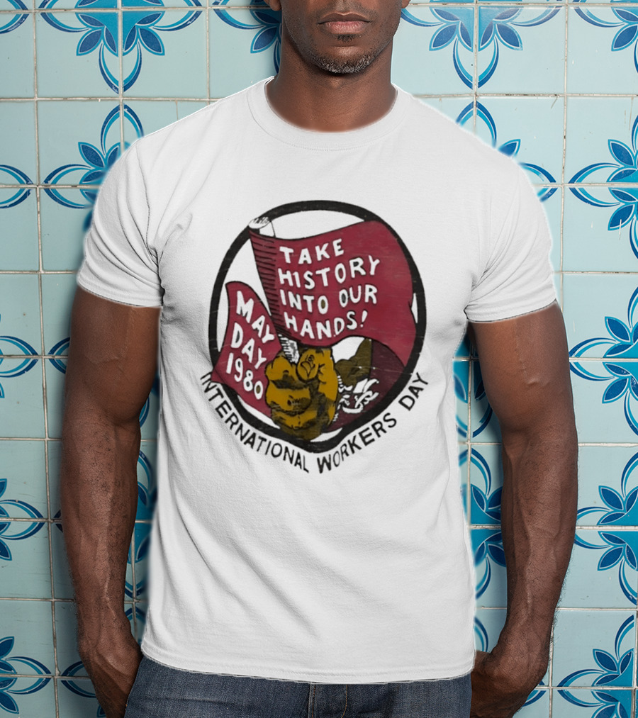 International Workers Day May Day 1980 Take History Into Our Hands T-Shirt