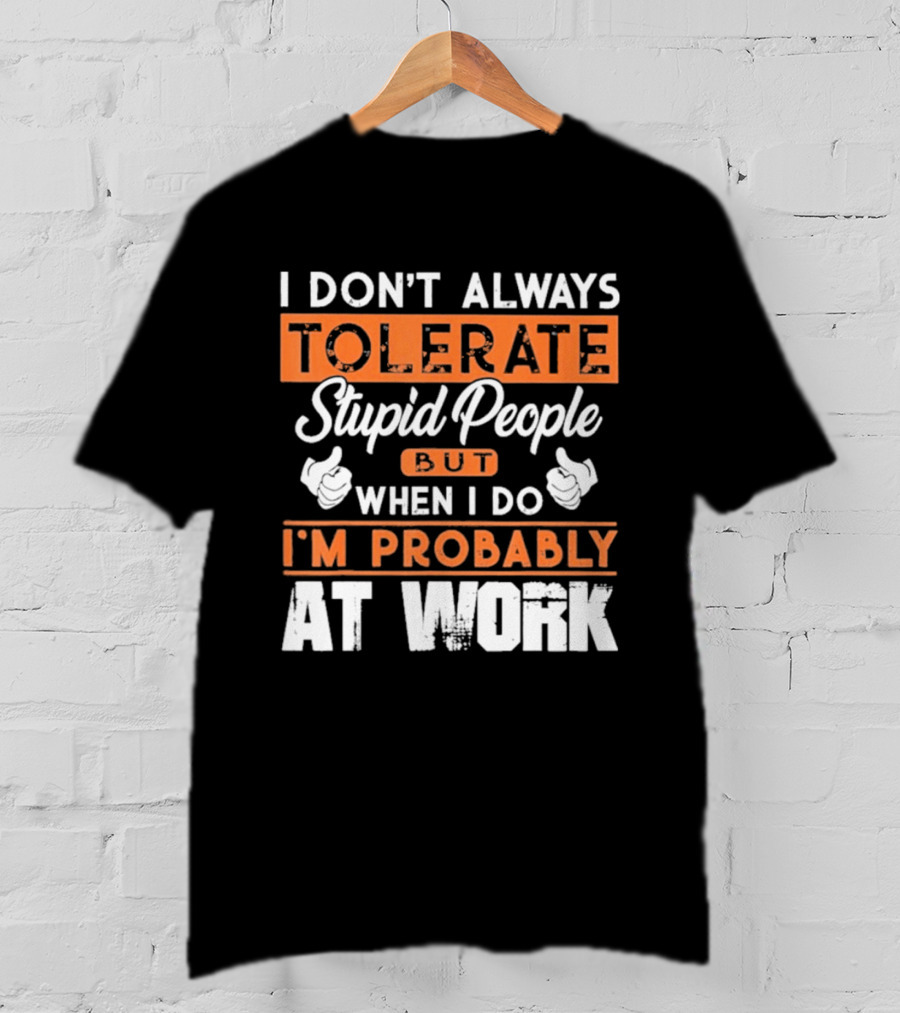I Don't Always Tolerate Stupid People But When I Do I'm Probably At Work T-Shirt