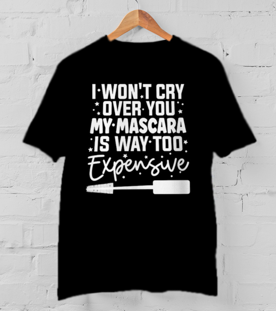 I Won't Cry Over You My Mascara Is Way Too Expensive T-Shirt