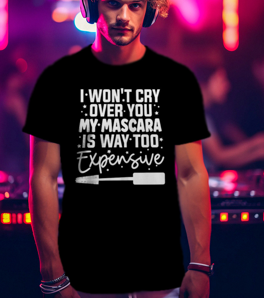 I Won't Cry Over You My Mascara Is Way Too Expensive T-Shirt