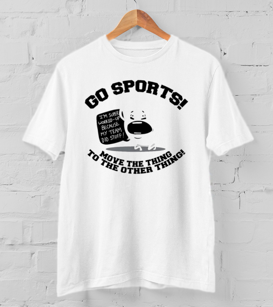 Go Sports Super Worked Up Because My Team Did Stuff Move The Thing To The Other Thing T-Shirt